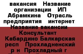 вакансия › Название организации ­ ИП Абрамкина › Отрасль предприятия ­ интернет › Название вакансии ­ Консультант - Кабардино-Балкарская респ., Прохладненский р-н, Прохладный г. Работа » Вакансии   . Кабардино-Балкарская респ.